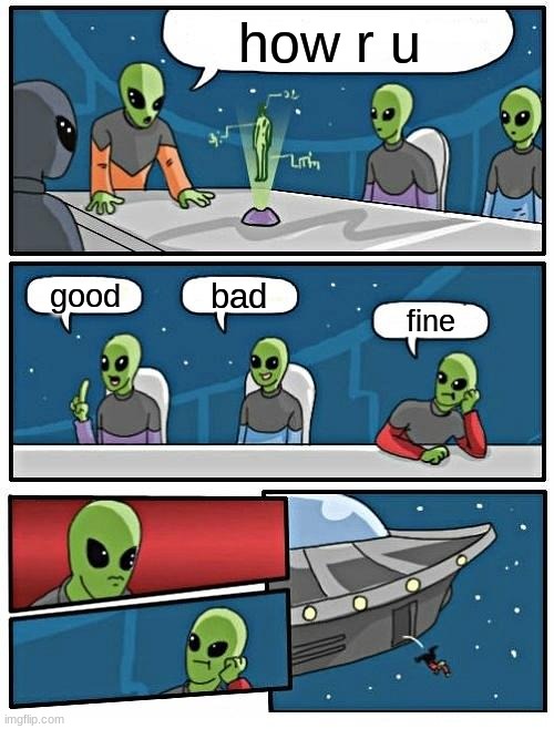 Alien Meeting Suggestion Meme | how r u; bad; good; fine | image tagged in memes,alien meeting suggestion | made w/ Imgflip meme maker