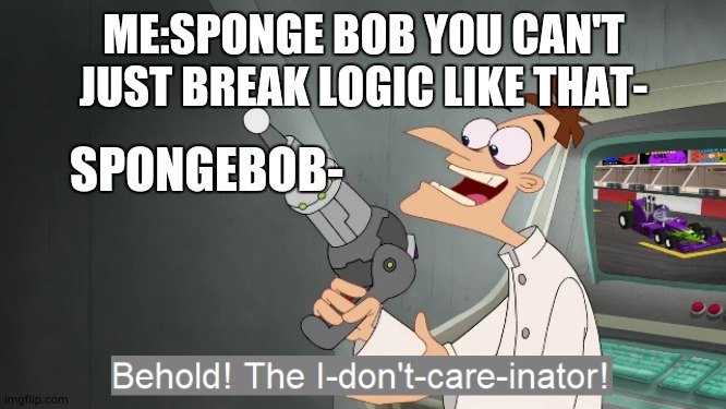 Always doing it but never seems to care | ME:SPONGE BOB YOU CAN'T JUST BREAK LOGIC LIKE THAT-; SPONGEBOB- | image tagged in the i don't care inator,spongebob | made w/ Imgflip meme maker