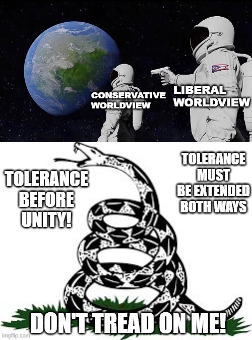 Liberals seek the destruction of Conservative values. | LIBERAL WORLDVIEW; CONSERVATIVE WORLDVIEW; TOLERANCE MUST BE EXTENDED BOTH WAYS; TOLERANCE BEFORE UNITY! DON'T TREAD ON ME! | image tagged in memes,always has been,don't tread on me,liberal vs conservative,faith,god bless america | made w/ Imgflip meme maker