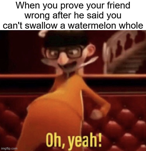 This is so dumb | When you prove your friend wrong after he said you can't swallow a watermelon whole | image tagged in vector saying oh yeah | made w/ Imgflip meme maker
