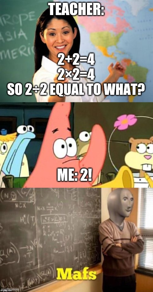 TEACHER:; 2+2=4
2×2=4
SO 2÷2 EQUAL TO WHAT? ME: 2! | image tagged in memes,unhelpful high school teacher,patrick raises hand,mafs | made w/ Imgflip meme maker