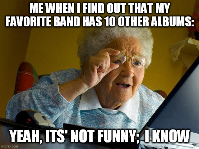 Grandma Finds The Internet Meme | ME WHEN I FIND OUT THAT MY FAVORITE BAND HAS 10 OTHER ALBUMS:; YEAH, ITS' NOT FUNNY;  I KNOW | image tagged in memes,grandma finds the internet | made w/ Imgflip meme maker