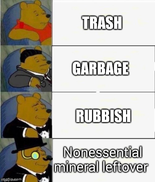 Tuxedo Winnie the Pooh 4 panel | TRASH; GARBAGE; RUBBISH; Nonessential mineral leftover | image tagged in tuxedo winnie the pooh 4 panel | made w/ Imgflip meme maker