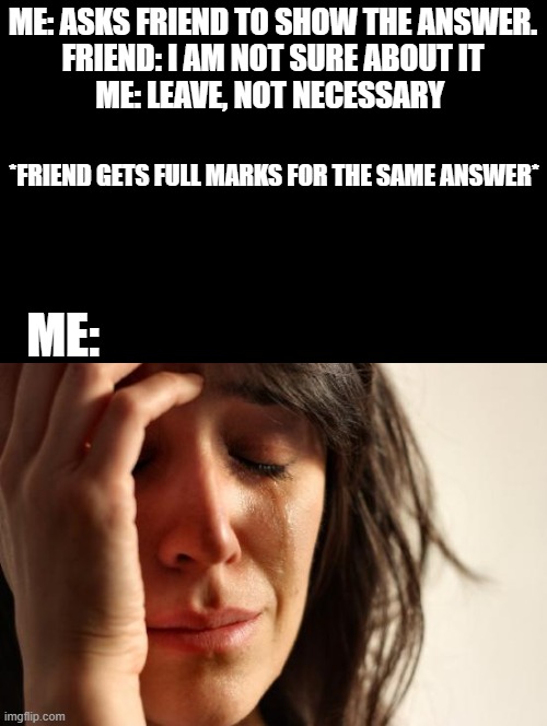 Exam Fear | ME: ASKS FRIEND TO SHOW THE ANSWER.
FRIEND: I AM NOT SURE ABOUT IT
ME: LEAVE, NOT NECESSARY; *FRIEND GETS FULL MARKS FOR THE SAME ANSWER*; ME: | image tagged in memes,first world problems | made w/ Imgflip meme maker