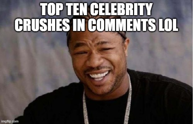 chile i- | TOP TEN CELEBRITY CRUSHES IN COMMENTS LOL | image tagged in memes,yo dawg heard you | made w/ Imgflip meme maker