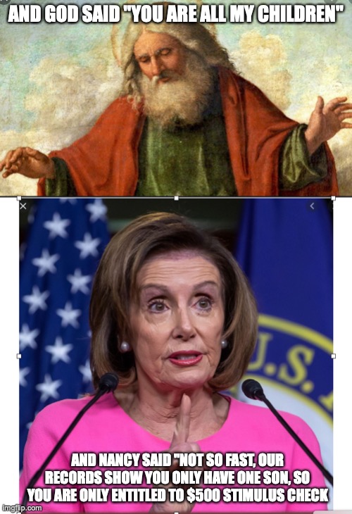 GOD | AND GOD SAID "YOU ARE ALL MY CHILDREN"; AND NANCY SAID "NOT SO FAST, OUR RECORDS SHOW YOU ONLY HAVE ONE SON, SO YOU ARE ONLY ENTITLED TO $500 STIMULUS CHECK | image tagged in nancy pelosi | made w/ Imgflip meme maker