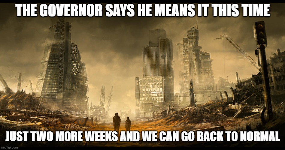 Post COVID Landscape | THE GOVERNOR SAYS HE MEANS IT THIS TIME; JUST TWO MORE WEEKS AND WE CAN GO BACK TO NORMAL | image tagged in covid,lockdowns | made w/ Imgflip meme maker