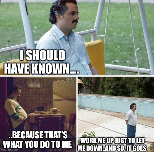 Narcissist games | I SHOULD HAVE KNOWN.... ..BECAUSE THAT’S WHAT YOU DO TO ME; WORK ME UP JUST TO LET ME DOWN..AND SO, IT GOES | image tagged in memes,sad pablo escobar | made w/ Imgflip meme maker