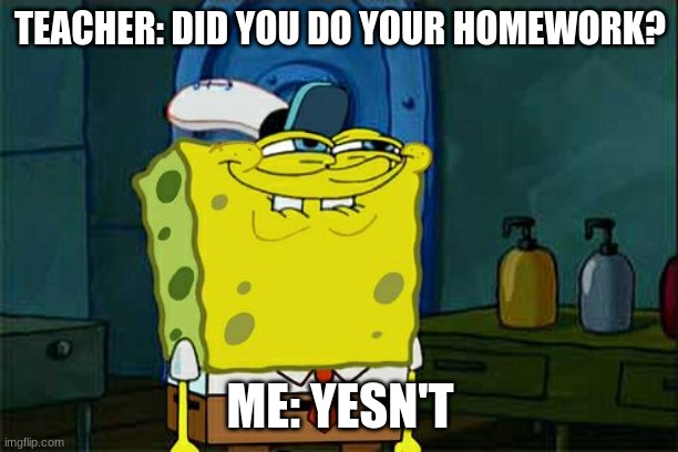 Don't You Squidward Meme | TEACHER: DID YOU DO YOUR HOMEWORK? ME: YESN'T | image tagged in memes,don't you squidward | made w/ Imgflip meme maker