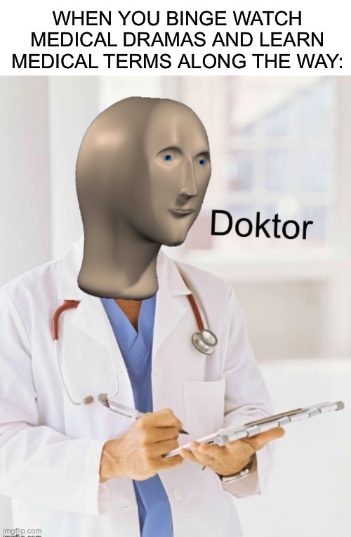 WHEN YOU BINGE WATCH MEDICAL DRAMAS AND LEARN MEDICAL TERMS ALONG THE WAY: | image tagged in blank white template,doktor | made w/ Imgflip meme maker