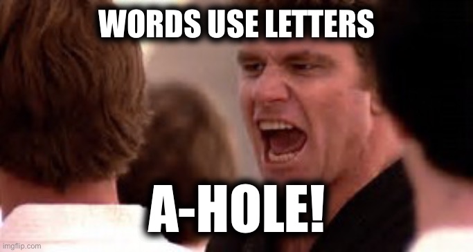 When you know how to yell, some people will listen! | WORDS USE LETTERS; A-HOLE! | image tagged in karate kid cobra kai,bad luck brian,one does not simply,x x everywhere,expanding brain,change my mind | made w/ Imgflip meme maker