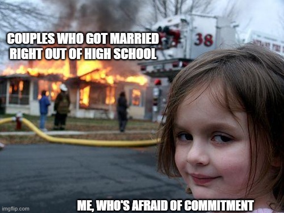 The stats don't lie, people | COUPLES WHO GOT MARRIED RIGHT OUT OF HIGH SCHOOL; ME, WHO'S AFRAID OF COMMITMENT | image tagged in memes,disaster girl,marriage | made w/ Imgflip meme maker