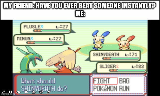 MY FRIEND: HAVE YOU EVER BEAT SOMEONE INSTANTLY? 
ME: | image tagged in pokemon | made w/ Imgflip meme maker