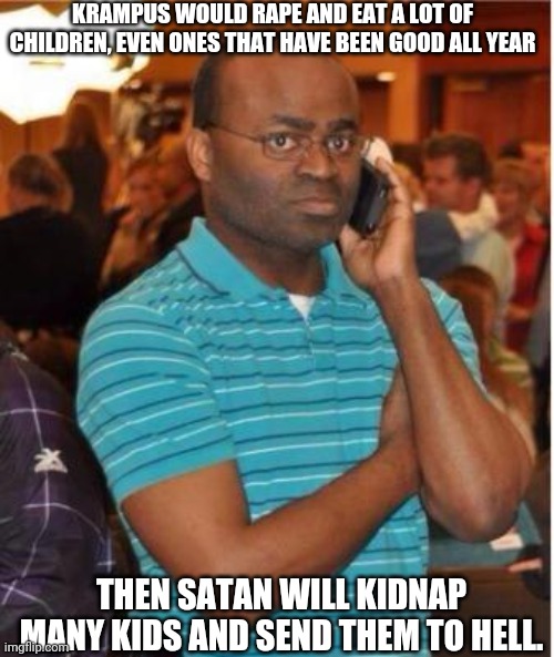 Satanic Krampus | KRAMPUS WOULD RAPE AND EAT A LOT OF CHILDREN, EVEN ONES THAT HAVE BEEN GOOD ALL YEAR THEN SATAN WILL KIDNAP MANY KIDS AND SEND THEM TO HELL. | image tagged in angry man on phone,satan,krampus,christmas,satanism,satanic | made w/ Imgflip meme maker