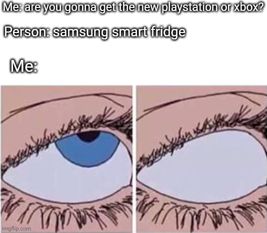 People won't give me an actual answer | Me: are you gonna get the new playstation or xbox? Person: samsung smart fridge; Me: | image tagged in eye roll,ps5,xbox series x,xbox series s | made w/ Imgflip meme maker