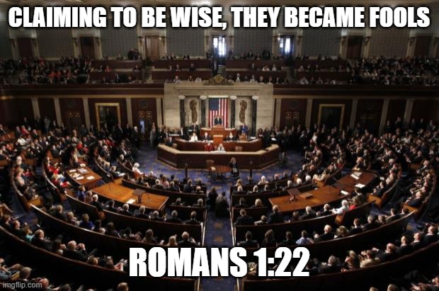 congress | CLAIMING TO BE WISE, THEY BECAME FOOLS; ROMANS 1:22 | image tagged in congress | made w/ Imgflip meme maker