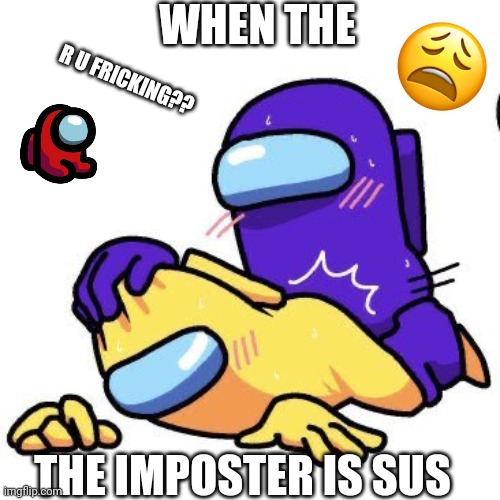 When The Imposter is Sus (CockAndBallTortureBot) | WHEN THE; R U FRICKING?? THE IMPOSTER IS SUS | image tagged in pog among us,among us,yellow,purple,red,nsfw | made w/ Imgflip meme maker