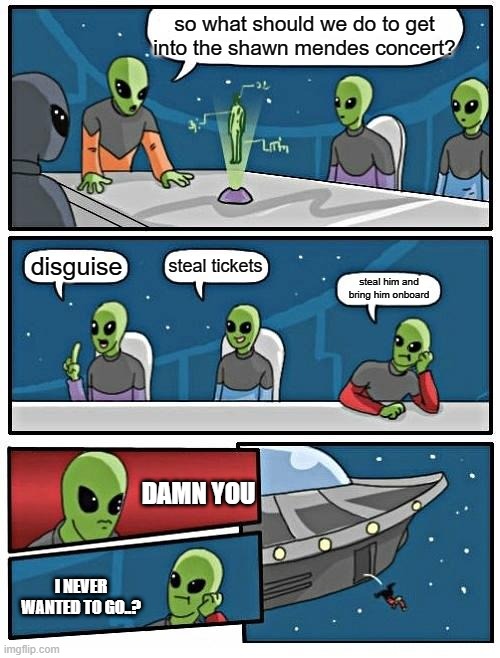 alien X shawn | so what should we do to get into the shawn mendes concert? steal tickets; disguise; steal him and bring him onboard; DAMN YOU; I NEVER WANTED TO GO..? | image tagged in memes,alien meeting suggestion | made w/ Imgflip meme maker