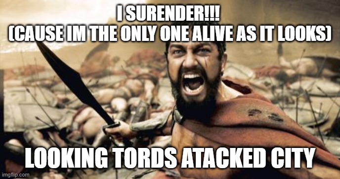 Sparta Leonidas Meme | I SURENDER!!! 
(CAUSE IM THE ONLY ONE ALIVE AS IT LOOKS); LOOKING TORDS ATACKED CITY | image tagged in memes,sparta leonidas | made w/ Imgflip meme maker