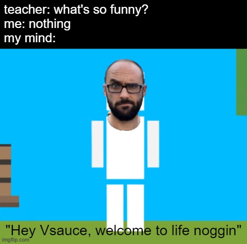 teacher: what's so funny?
me: nothing
my mind:; "Hey Vsauce, welcome to life noggin" | image tagged in vsauce,life noggin,funny memes | made w/ Imgflip meme maker