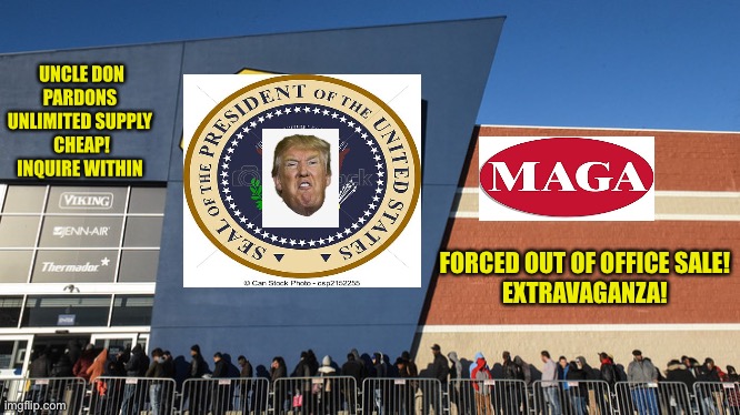 Criminal? Need a pardon? Black January 20th sale! Don’t miss it! | UNCLE DON PARDONS 
UNLIMITED SUPPLY 
CHEAP!
INQUIRE WITHIN; FORCED OUT OF OFFICE SALE!
EXTRAVAGANZA! | image tagged in donald trump,maga,pardon,joe biden,president,victory baby | made w/ Imgflip meme maker