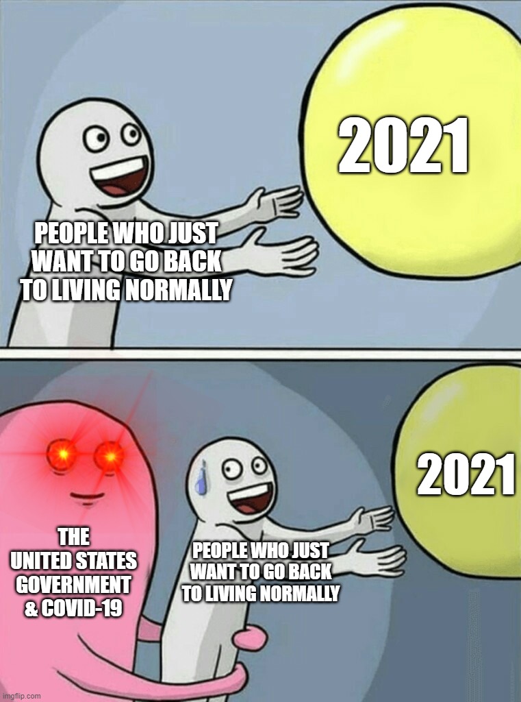 So close, Yet so far... 2021 | 2021; PEOPLE WHO JUST WANT TO GO BACK TO LIVING NORMALLY; 2021; THE UNITED STATES GOVERNMENT
& COVID-19; PEOPLE WHO JUST WANT TO GO BACK TO LIVING NORMALLY | image tagged in memes,running away balloon | made w/ Imgflip meme maker