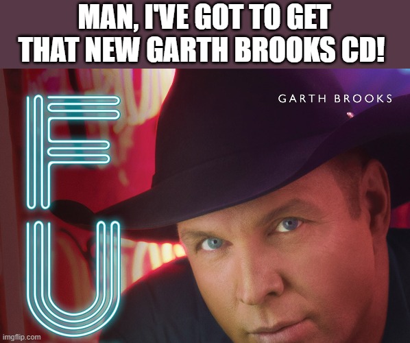 New Garth Brooks CD | MAN, I'VE GOT TO GET THAT NEW GARTH BROOKS CD! | image tagged in garth brooks,cd,fu,fun,funny,wtf | made w/ Imgflip meme maker