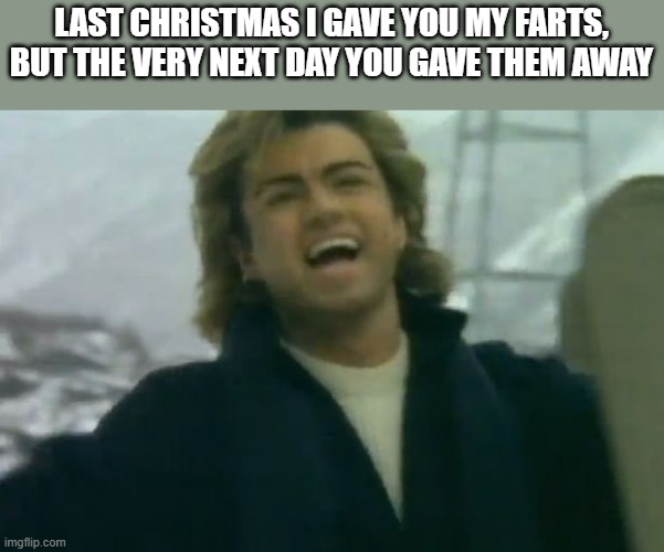 Last Christmas I Gave You My Farts |  LAST CHRISTMAS I GAVE YOU MY FARTS, BUT THE VERY NEXT DAY YOU GAVE THEM AWAY | image tagged in last christmas,wham,george michael,farts,funny,wtf | made w/ Imgflip meme maker