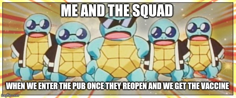 Squirtle Squad | ME AND THE SQUAD; WHEN WE ENTER THE PUB ONCE THEY REOPEN AND WE GET THE VACCINE | image tagged in squirtle squad,memes,squad goals | made w/ Imgflip meme maker