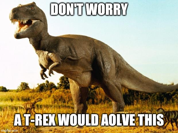 T-Rex | DON'T WORRY A T-REX WOULD SOLVE THIS | image tagged in t-rex | made w/ Imgflip meme maker