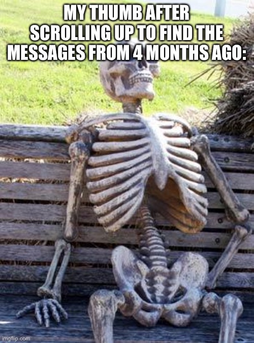 Waiting Skeleton Meme | MY THUMB AFTER SCROLLING UP TO FIND THE MESSAGES FROM 4 MONTHS AGO: | image tagged in memes,waiting skeleton | made w/ Imgflip meme maker