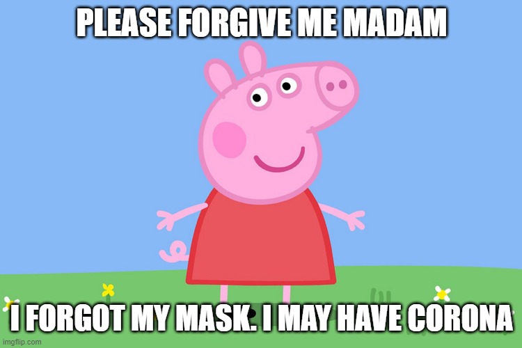Peppa Pig | PLEASE FORGIVE ME MADAM; I FORGOT MY MASK. I MAY HAVE CORONA | image tagged in peppa pig | made w/ Imgflip meme maker