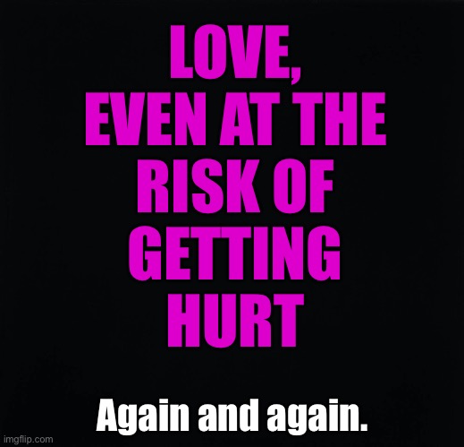 Risk of Love | LOVE,
EVEN AT THE
RISK OF
GETTING
HURT; Again and again. | image tagged in true love | made w/ Imgflip meme maker