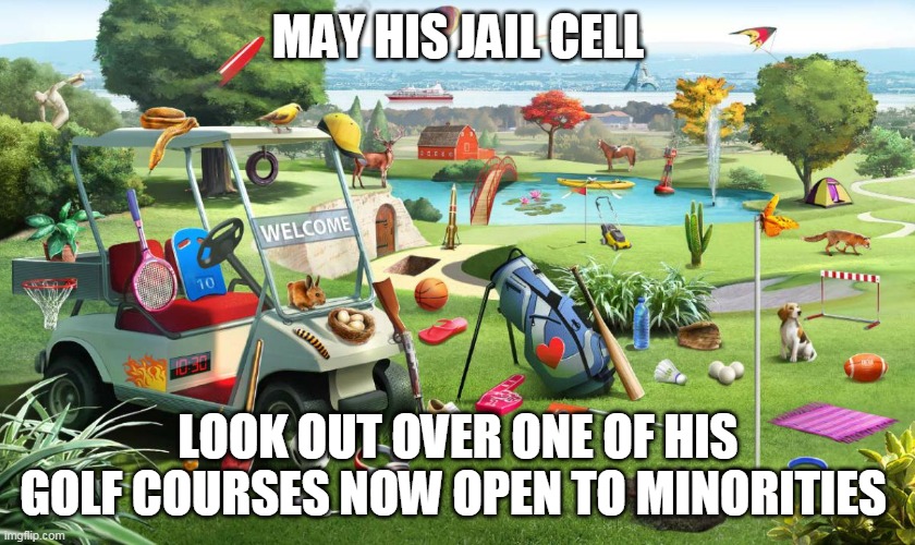 Golf course  | MAY HIS JAIL CELL LOOK OUT OVER ONE OF HIS GOLF COURSES NOW OPEN TO MINORITIES | image tagged in golf course | made w/ Imgflip meme maker