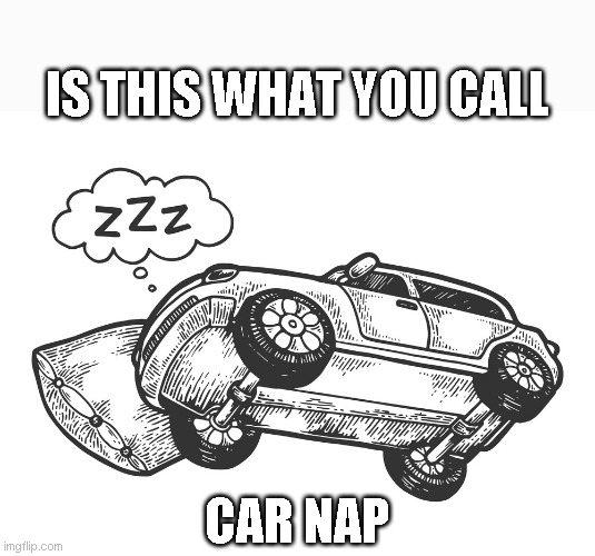 IS THIS WHAT YOU CALL; CAR NAP | image tagged in cars | made w/ Imgflip meme maker