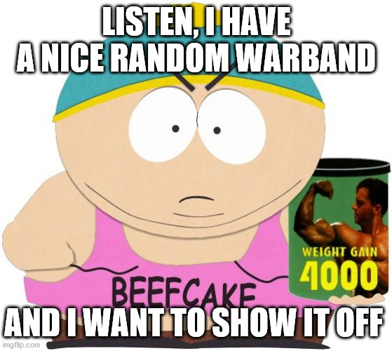 Cartman Beefcake | LISTEN, I HAVE A NICE RANDOM WARBAND; AND I WANT TO SHOW IT OFF | image tagged in cartman beefcake | made w/ Imgflip meme maker