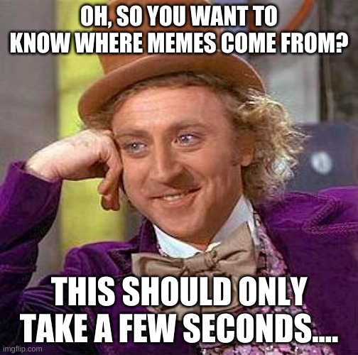 Creepy Condescending Wonka | OH, SO YOU WANT TO KNOW WHERE MEMES COME FROM? THIS SHOULD ONLY TAKE A FEW SECONDS.... | image tagged in memes,creepy condescending wonka | made w/ Imgflip meme maker