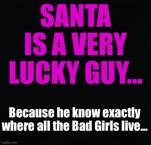 Santa is a Lucky Guy | SANTA
IS A VERY
LUCKY GUY... Because he know exactly where all the Bad Girls live... | image tagged in bad girls,good girls | made w/ Imgflip meme maker