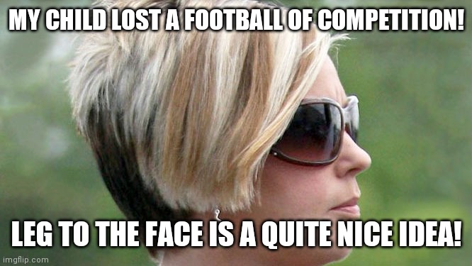 Karen | MY CHILD LOST A FOOTBALL OF COMPETITION! LEG TO THE FACE IS A QUITE NICE IDEA! | image tagged in karen | made w/ Imgflip meme maker