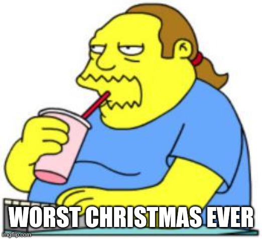 Worst Christmas Ever | WORST CHRISTMAS EVER | image tagged in comic book guy worst ever | made w/ Imgflip meme maker