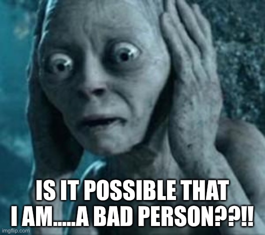 Scared Gollum | IS IT POSSIBLE THAT I AM.....A BAD PERSON??!! | image tagged in scared gollum | made w/ Imgflip meme maker
