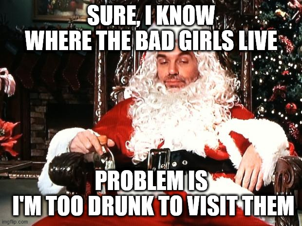 SURE, I KNOW WHERE THE BAD GIRLS LIVE PROBLEM IS
 I'M TOO DRUNK TO VISIT THEM | image tagged in bad santa | made w/ Imgflip meme maker
