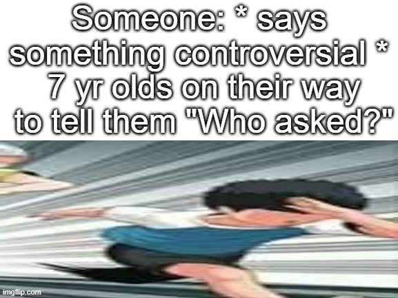 e | Someone: * says something controversial *; 7 yr olds on their way to tell them "Who asked?" | image tagged in run,who asked | made w/ Imgflip meme maker