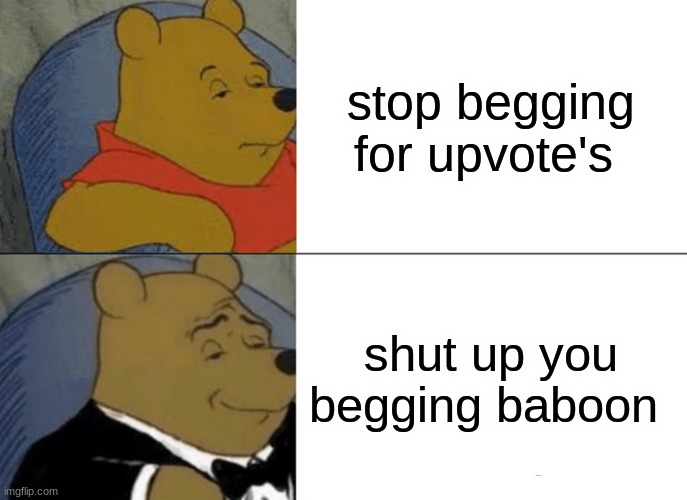 Tuxedo Winnie The Pooh Meme | stop begging for upvote's; shut up you begging baboon | image tagged in memes,tuxedo winnie the pooh | made w/ Imgflip meme maker