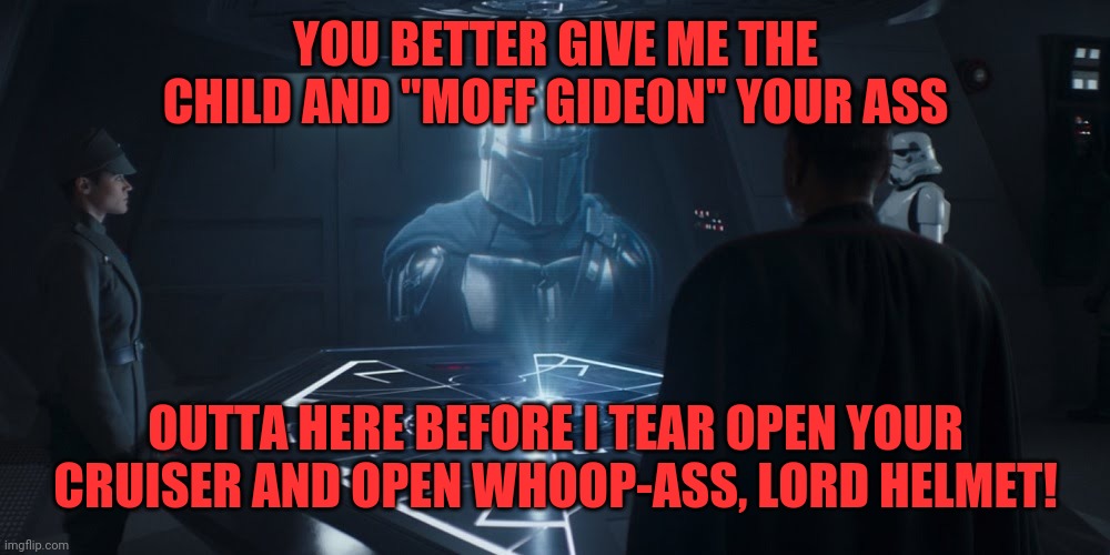 Mando threatens | YOU BETTER GIVE ME THE CHILD AND "MOFF GIDEON" YOUR ASS; OUTTA HERE BEFORE I TEAR OPEN YOUR CRUISER AND OPEN WHOOP-ASS, LORD HELMET! | image tagged in mando moff gideon | made w/ Imgflip meme maker