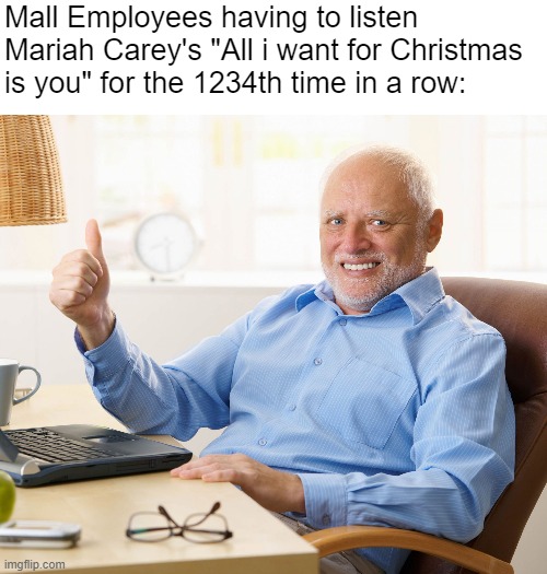 Hide the pain harold | Mall Employees having to listen Mariah Carey's "All i want for Christmas is you" for the 1234th time in a row: | image tagged in hide the pain harold,christmas,mariah carey,mall,employees,memes | made w/ Imgflip meme maker