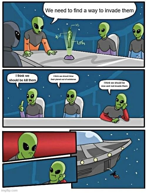 Alien Meeting Suggestion Meme | We need to find a way to invade them; I think we should blow their planet out of existenes; I think we should be kill them; I think we should be nice and not invade them | image tagged in memes,alien meeting suggestion | made w/ Imgflip meme maker
