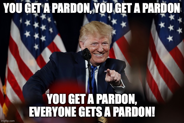 BREAKING: Trump Pardons His Criminal Pals! | YOU GET A PARDON, YOU GET A PARDON; YOU GET A PARDON, EVERYONE GETS A PARDON! | image tagged in donald trump,criminals,pardon,liars,cheaters,basket of deplorables | made w/ Imgflip meme maker