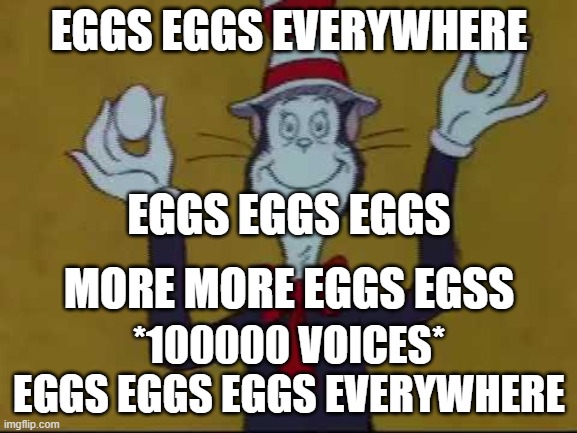 EGGS EGGS EGGS EVERYWHERE | EGGS EGGS EVERYWHERE; EGGS EGGS EGGS; MORE MORE EGGS EGSS; *100000 VOICES* EGGS EGGS EGGS EVERYWHERE | image tagged in eggs eggs eggs,the cat in the hat,memes | made w/ Imgflip meme maker