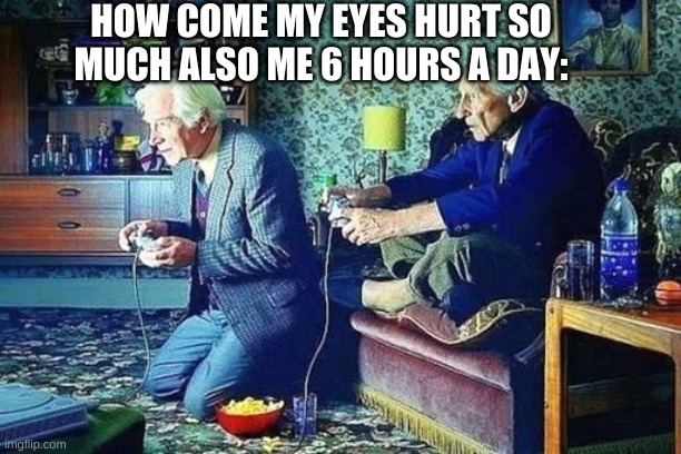 Old men playing video games | HOW COME MY EYES HURT SO MUCH ALSO ME 6 HOURS A DAY: | image tagged in old men playing video games | made w/ Imgflip meme maker